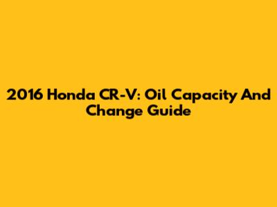 2016 Honda CR-V: Oil Capacity And Change Guide