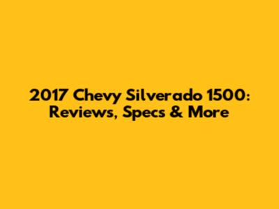 2017 Chevy Silverado 1500: Reviews, Specs & More
