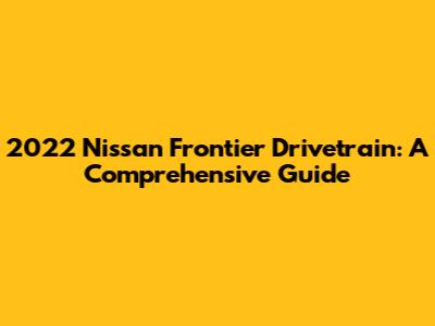 2022 Nissan Frontier Drivetrain: A Comprehensive Guide