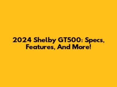 2024 Shelby GT500: Specs, Features, And More!
