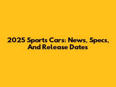 2025 Sports Cars: News, Specs, And Release Dates
