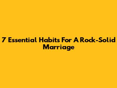 7 Essential Habits For A Rock-Solid Marriage