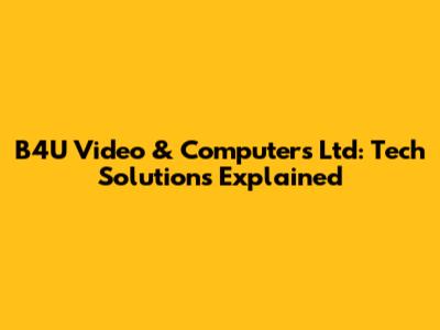 B4U Video & Computers Ltd: Tech Solutions Explained