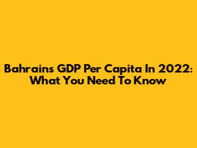 Bahrain's GDP Per Capita In 2022: What You Need To Know