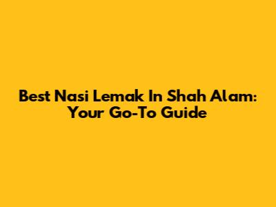 Best Nasi Lemak In Shah Alam: Your Go-To Guide