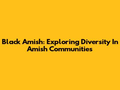 Black Amish: Exploring Diversity In Amish Communities