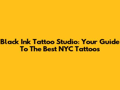 Black Ink Tattoo Studio: Your Guide To The Best NYC Tattoos