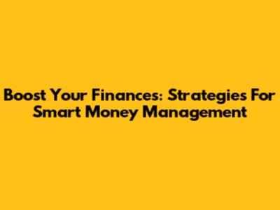 Boost Your Finances: Strategies For Smart Money Management