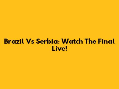 Brazil Vs Serbia: Watch The Final Live!