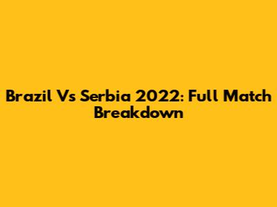 Brazil Vs Serbia 2022: Full Match Breakdown
