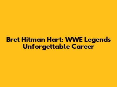 Bret 'Hitman' Hart: WWE Legend's Unforgettable Career