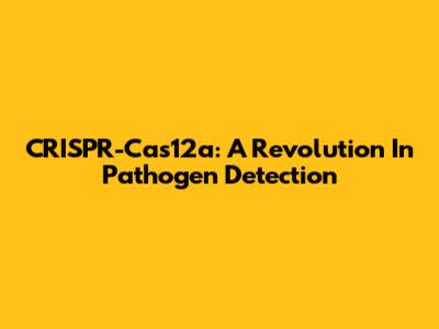 CRISPR-Cas12a: A Revolution In Pathogen Detection
