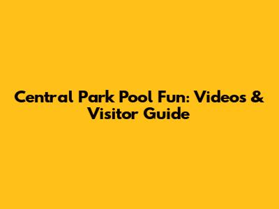 Central Park Pool Fun: Videos & Visitor Guide
