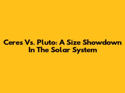 Ceres Vs. Pluto: A Size Showdown In The Solar System
