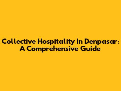 Collective Hospitality In Denpasar: A Comprehensive Guide