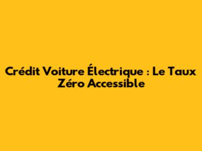 Crédit Voiture Électrique : Le Taux Zéro Accessible