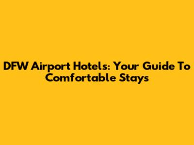 DFW Airport Hotels: Your Guide To Comfortable Stays