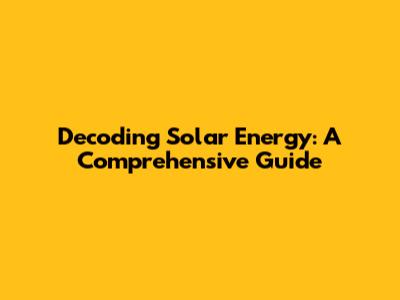 Decoding Solar Energy: A Comprehensive Guide