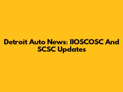 Detroit Auto News: IIOSCOSC And SCSC Updates