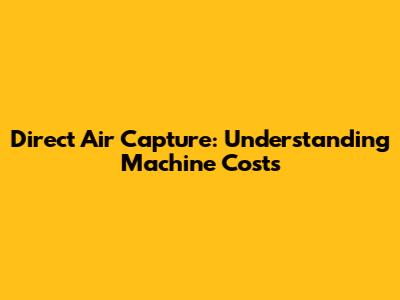 Direct Air Capture: Understanding Machine Costs