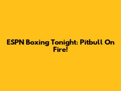 ESPN Boxing Tonight: Pitbull On Fire!