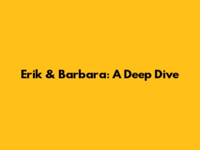 Erik & Barbara: A Deep Dive