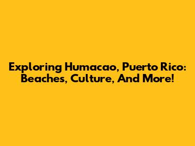 Exploring Humacao, Puerto Rico: Beaches, Culture, And More!