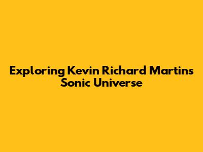 Exploring Kevin Richard Martin's Sonic Universe