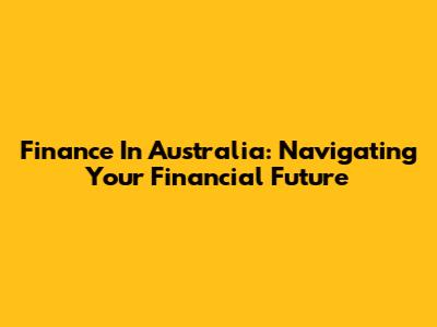 Finance In Australia: Navigating Your Financial Future