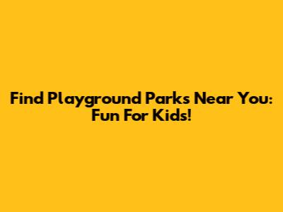 Find Playground Parks Near You: Fun For Kids!
