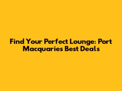 Find Your Perfect Lounge: Port Macquarie's Best Deals