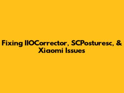 Fixing IIOCorrector, SCPosturesc, & Xiaomi Issues