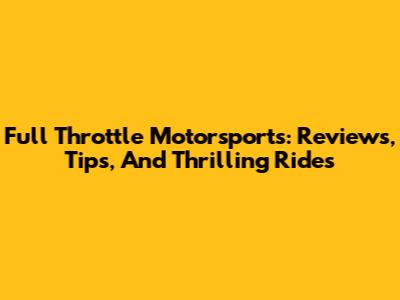 Full Throttle Motorsports: Reviews, Tips, And Thrilling Rides