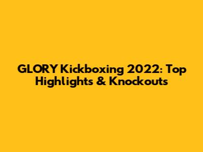 GLORY Kickboxing 2022: Top Highlights & Knockouts