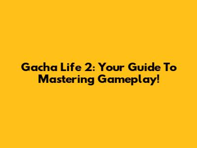Gacha Life 2: Your Guide To Mastering Gameplay!