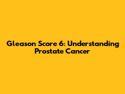 Gleason Score 6: Understanding Prostate Cancer