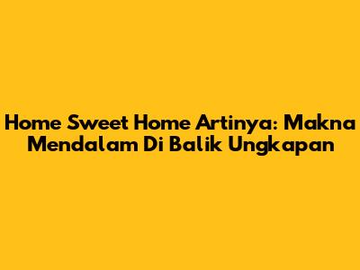 Home Sweet Home Artinya: Makna Mendalam Di Balik Ungkapan