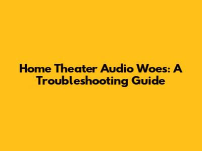 Home Theater Audio Woes: A Troubleshooting Guide