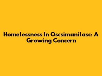 Homelessness In Oscsimanilasc: A Growing Concern
