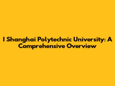 I Shanghai Polytechnic University: A Comprehensive Overview