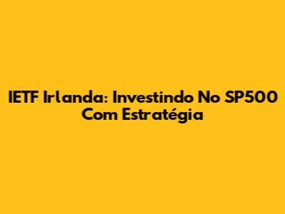 IETF Irlanda: Investindo No SP500 Com Estratégia