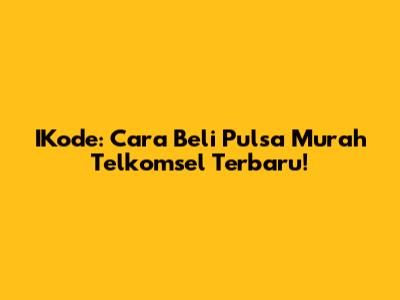 IKode: Cara Beli Pulsa Murah Telkomsel Terbaru!