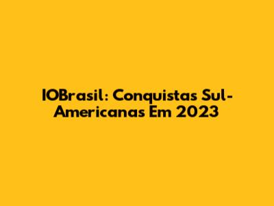 IOBrasil: Conquistas Sul-Americanas Em 2023