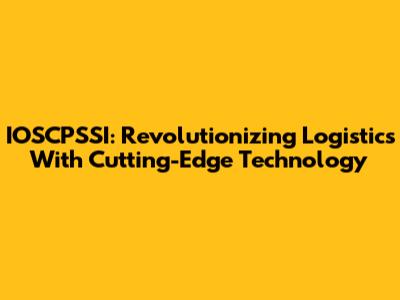 IOSCPSSI: Revolutionizing Logistics With Cutting-Edge Technology