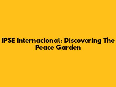 IPSE Internacional: Discovering The Peace Garden
