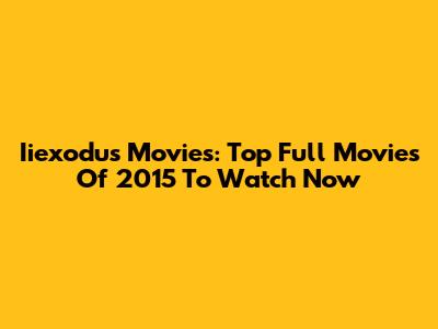 Iiexodus Movies: Top Full Movies Of 2015 To Watch Now