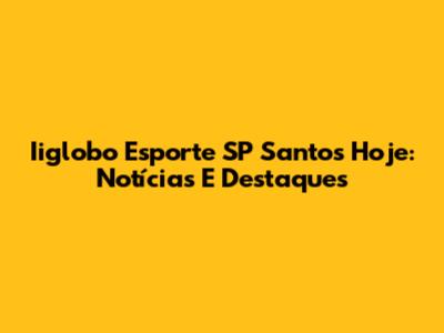 Iiglobo Esporte SP Santos Hoje: Notícias E Destaques