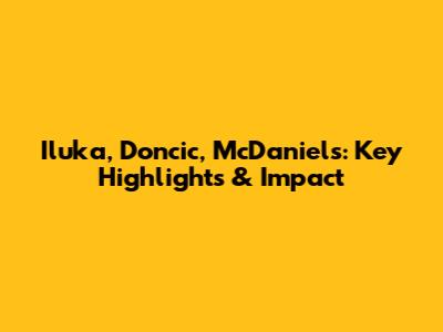Iluka, Doncic, McDaniels: Key Highlights & Impact