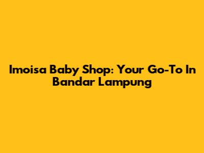 Imoisa Baby Shop: Your Go-To In Bandar Lampung