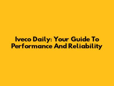 Iveco Daily: Your Guide To Performance And Reliability